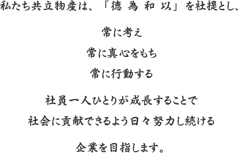 私たち共立物産は、「徳　為　和　以」を社提とし、常に考え常に真心をもち常に行動する、社員一人ひとりが成長することで社会に貢献できるよう日々努力し続ける企業を目指します。